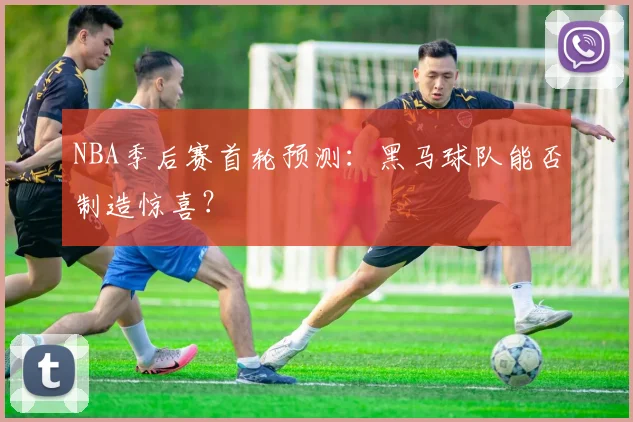 NBA季后赛首轮预测:黑马球队能否制造惊喜?