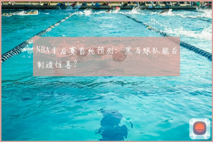 NBA季后赛首轮预测:黑马球队能否制造惊喜?