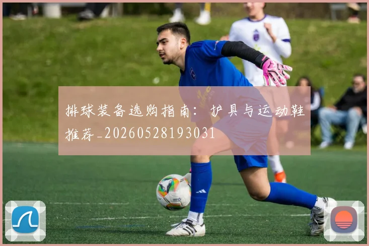 排球装备选购指南:护具与运动鞋推荐_20260528193031