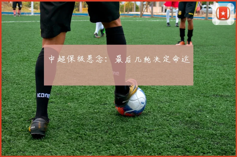中超保级悬念:最后几轮决定命运