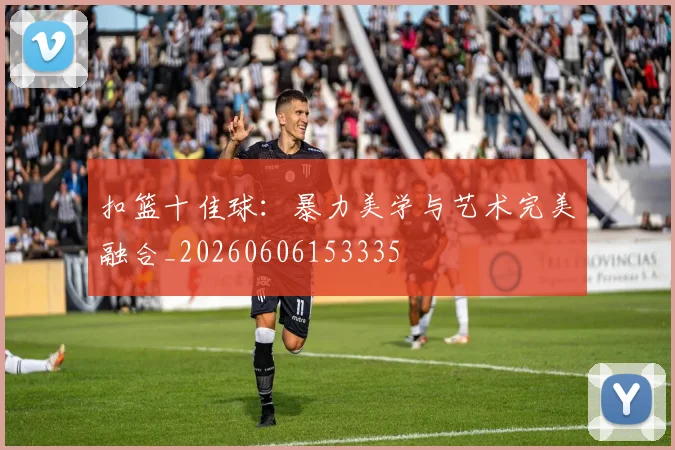 扣篮十佳球：暴力美学与艺术完美融合_20260606153335