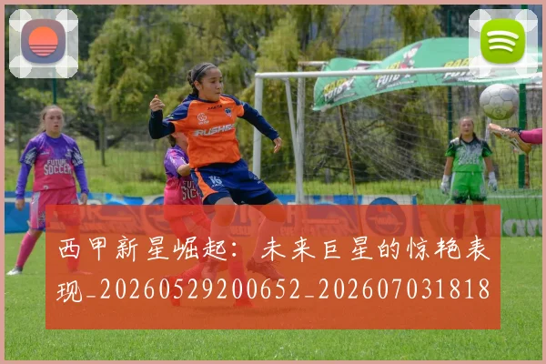 西甲新星崛起:未来巨星的惊艳表现_20260529200652_20260703181855