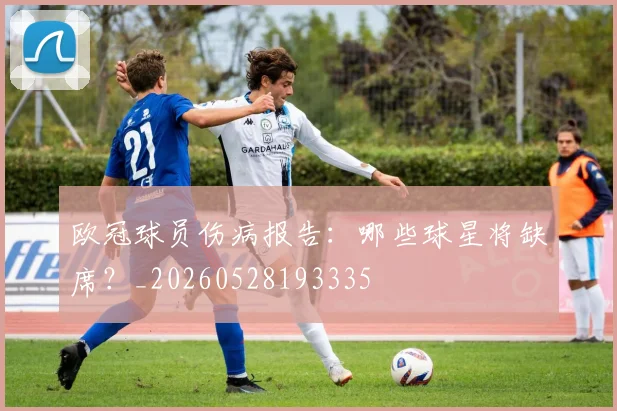 欧冠球员伤病报告:哪些球星将缺席?_20260528193335
