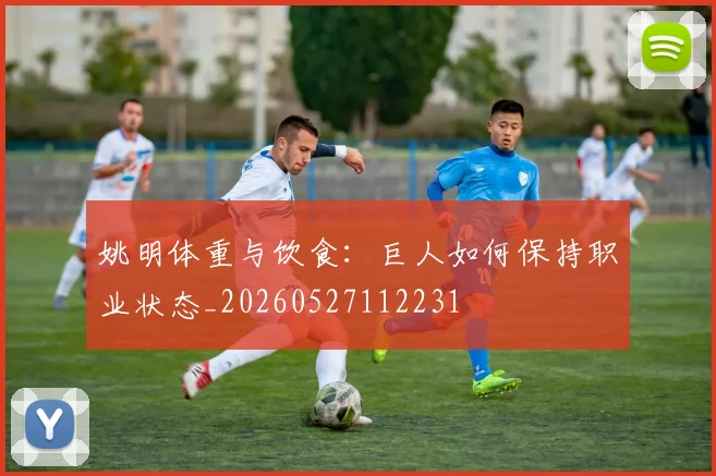 姚明体重与饮食:巨人如何保持职业状态_20260527112231