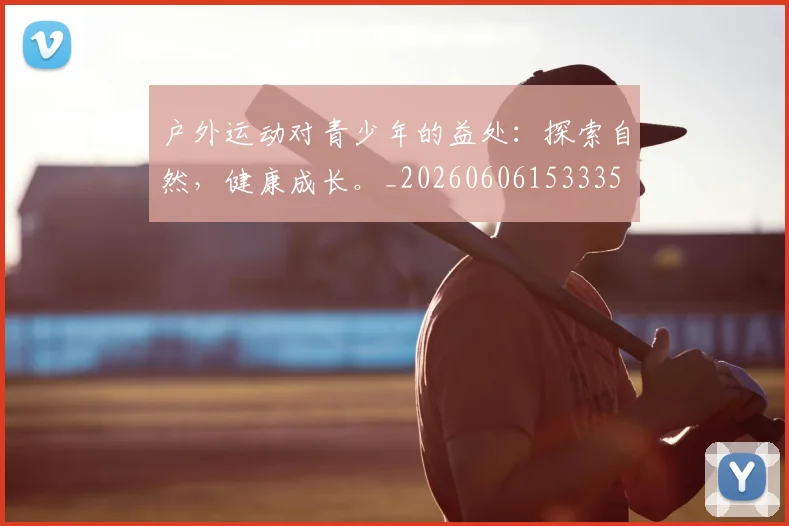 户外运动对青少年的益处：探索自然，健康成长。_20260606153335