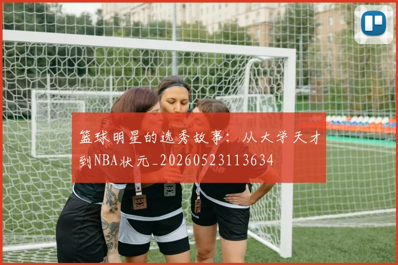 篮球明星的选秀故事:从大学天才到NBA状元_20260523113634