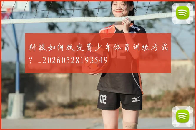 科技如何改变青少年体育训练方式?_20260528193549