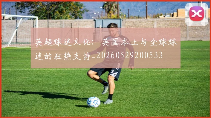 英超球迷文化:英国本土与全球球迷的狂热支持_20260529200533