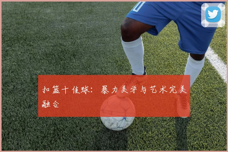 扣篮十佳球：暴力美学与艺术完美融合