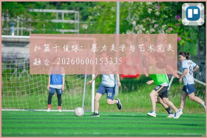 扣篮十佳球：暴力美学与艺术完美融合_20260606153335