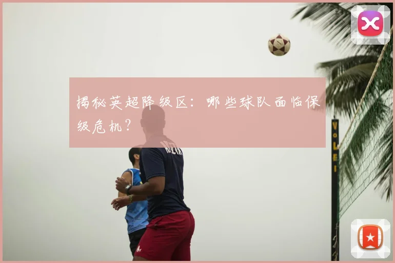揭秘英超降级区:哪些球队面临保级危机?