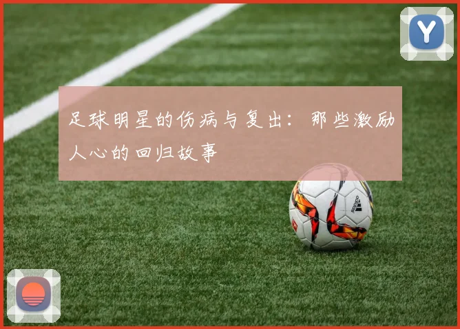 足球明星的伤病与复出:那些激励人心的回归故事