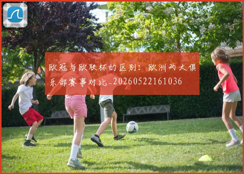 欧冠与欧联杯的区别:欧洲两大俱乐部赛事对比_20260522161036
