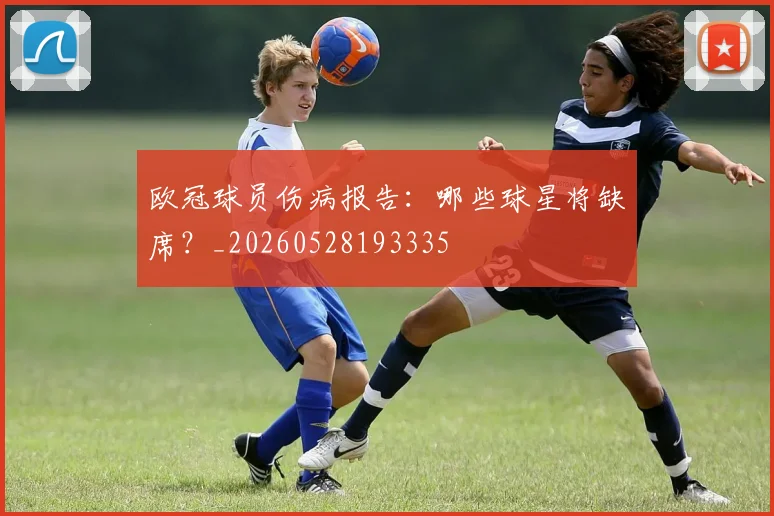 欧冠球员伤病报告:哪些球星将缺席?_20260528193335