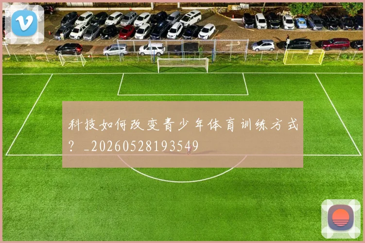 科技如何改变青少年体育训练方式?_20260528193549